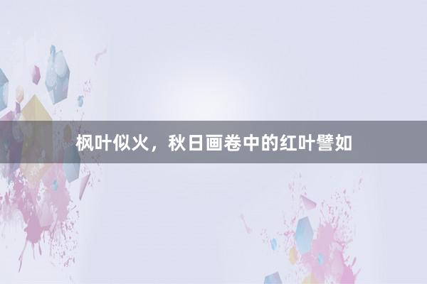 枫叶似火,秋日画卷中的红叶譬如