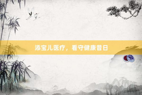 添宝儿医疗,看守健康昔日